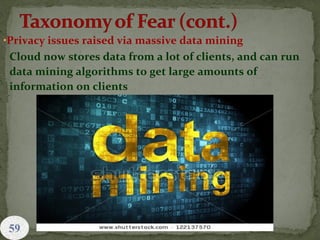 •Privacy issues raised via massive data mining
Cloud now stores data from a lot of clients, and can run
data mining algorithms to get large amounts of
information on clients
 
