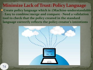Create policy language which is :(Machine-understandable
- Easy to combine/merge and compare - Need a validation
tool to check that the policy created in the standard
language correctly reflects the policy creator’s intentions
 