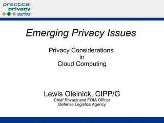 Privacy Considerations  in Cloud Computing Lewis Oleinick, CIPP/G Chief Privacy and FOIA Officer Defense Logistics Agency Emerging Privacy Issues 