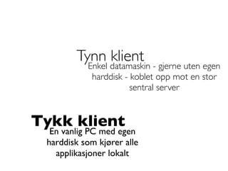 Tynn datamaskin - gjerne uten egen
                klient
          Enkel
            harddisk - koblet opp mot en stor
                       sentral server


Tykk klient
  En vanlig PC med egen
 harddisk som kjører alle
   applikasjoner lokalt
 