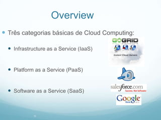 Overview
 Três categorias básicas de Cloud Computing:

   Infrastructure as a Service (IaaS)


   Platform as a Service (PaaS)


   Software as a Service (SaaS)



             10
 