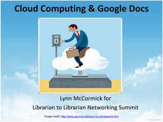 Cloud Computing & Google Docs Lynn McCormick for Librarian to Librarian Networking Summit Image credit: http://www.gemma-robinson.co.uk/newwork.htm 