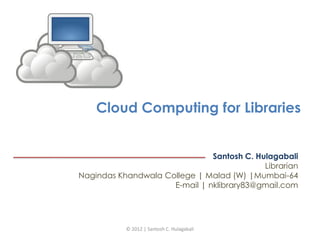 Cloud Computing for Libraries
Santosh C. Hulagabali
Librarian
Nagindas Khandwala College | Malad (W) |Mumbai-64
E-mail | nklibrary83@gmail.com

© 2012 | Santosh C. Hulagabali

 