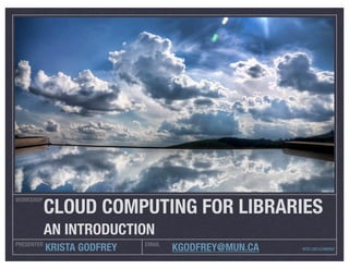 CLOUD COMPUTING FOR LIBRARIES
WORKSHOP




            AN INTRODUCTION
PRESENTER                    EMAIL
            KRISTA GODFREY           KGODFREY@MUN.CA   HTTP://BIT.LY/HBPBCP
 