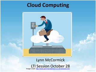Cloud Computing Lynn McCormick LTI Session October 28 Image credit: http://www.gemma-robinson.co.uk/newwork.htm 