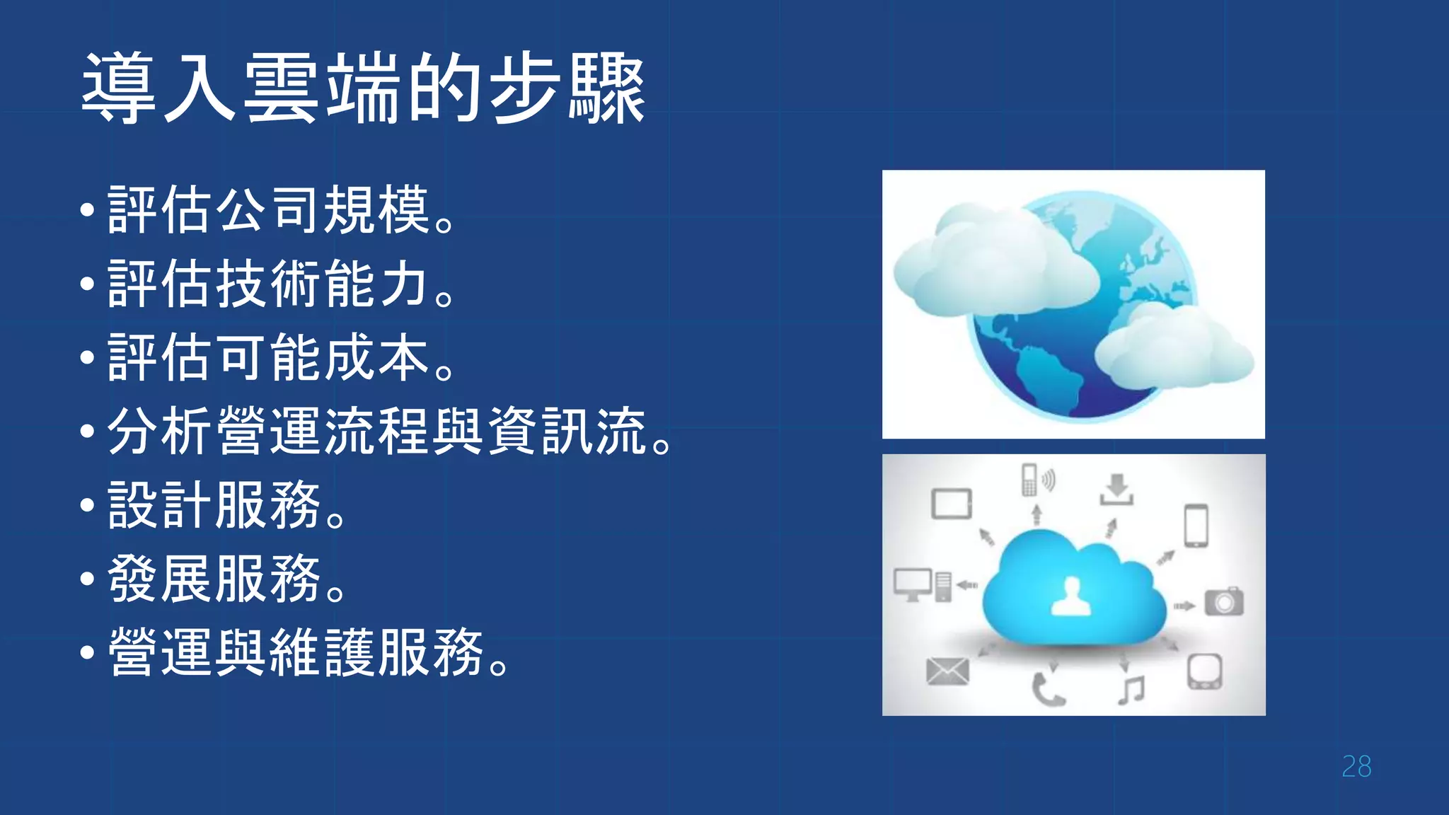 導入雲端的步驟
•評估公司規模。
•評估技術能力。
•評估可能成本。
•分析營運流程與資訊流。
•設計服務。
•發展服務。
•營運與維護服務。
28
 