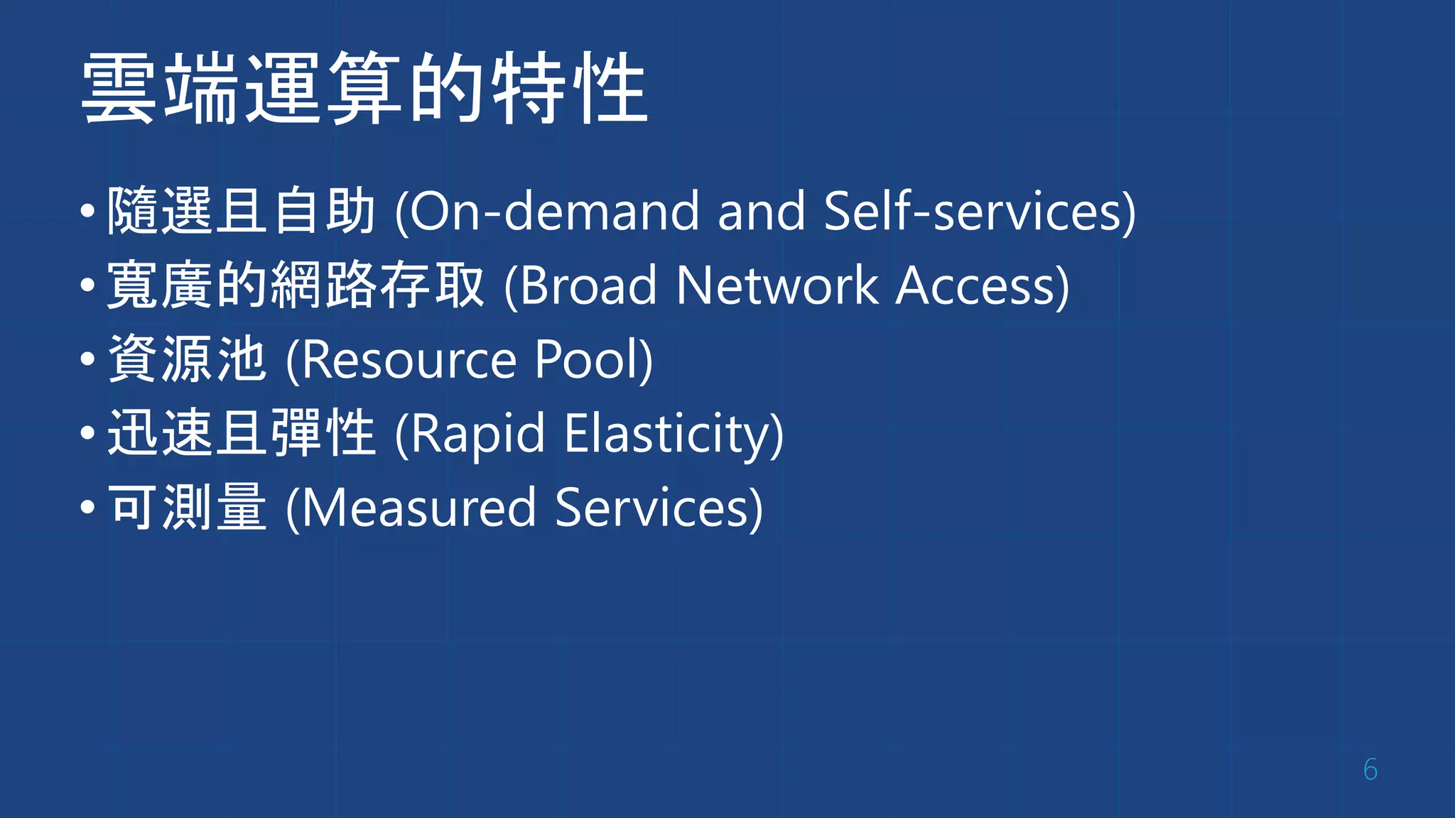 雲端運算的特性
•隨選且自助 (On-demand and Self-services)
•寬廣的網路存取 (Broad Network Access)
•資源池 (Resource Pool)
•迅速且彈性 (Rapid Elasticity)
•可測量 (Measured Services)
6
 