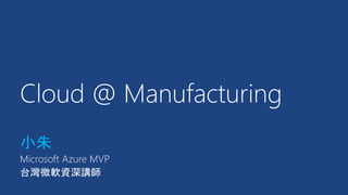 Cloud @ Manufacturing
小朱
Microsoft Azure MVP
台灣微軟資深講師
 