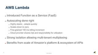 36
©2019 RISELab
AWS Lambda
Introduced Function as a Service (FaaS)
Autoscaling done right
Highly elastic - adapts quickly
Scales down to zero
Fine-grained 100 ms billing increment
Cloud provider shares risk and responsibility for utilization
Strong isolation allowing multi-tenant multiplexing
Benefits from scale of Amazon’s platform & ecosystem of APIs
 