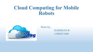 Cloud Computing for Mobile
Robots
Done by,
Cloud Computing for Mobile
Robots
Done by,
DARSHAN.R
15MMT106015MMT1060
 
