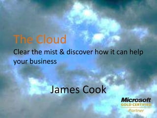 The CloudClear the mist & discover how it can help your business James Cook 