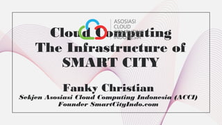 Cloud Computing
The Infrastructure of
SMART CITY
Fanky Christian
Sekjen Asosiasi Cloud Computing Indonesia (ACCI)
Founder SmartCityIndo.com
 