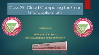 Class-29: Cloud Computing for Smart
Grid applications
PRESENTED BY
PROF. (DR.) P. K. ROUT,
ITER, SOA DEEMED TO BE UNIVERSITY
 