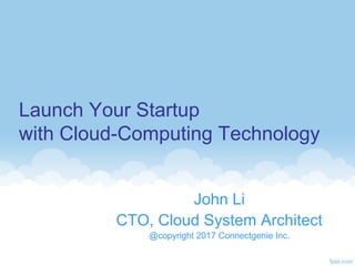 Launch Your Startup
with Cloud-Computing Technology
John Li
CTO, Cloud System Architect
@copyright 2017 Connectgenie Inc.
 