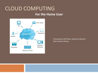 CLOUD COMPUTING
         For the Home User




                    Presented by Jeff Zaino, Systems Librarian
                    New Canaan Library
 