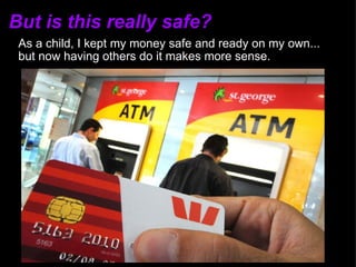 But is this really safe? As a child, I kept my money safe and ready on my own... but now having others do it makes more sense. 