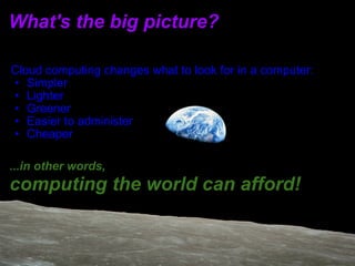 What's the big picture? Cloud computing changes what to look for in a computer: Simpler Lighter  Greener Easier to administer  Cheaper   ...in other words,                                                             computing the world can afford! 