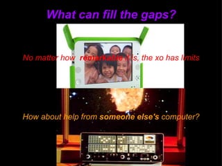 What can fill the gaps? How about help from  someone else's  computer? No matter how   remarkable  it is, the xo has limits 