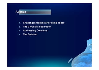 Agenda


 1.   Challenges Utilities are Facing Today
 2.
 2    The Cloud as a Soloution
 3.   Addressing Concerns
 4.   The Solution
 
