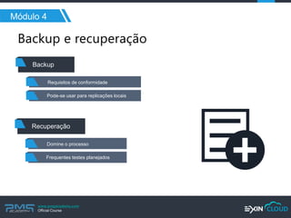 www.pmgacademy.com 
Official Course 
Módulo 4 
Backup 
Requisitos de conformidade 
Pode-se usar para replicações locais 
Recuperação 
Domine o processo 
Frequentes testes planejados  