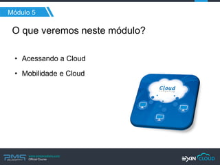 www.pmgacademy.com 
Official Course 
O que veremos neste módulo? 
•Acessando a Cloud 
•Mobilidade e Cloud 
Módulo 5  