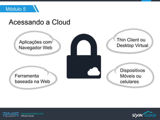 www.pmgacademy.com 
Official Course 
Aplicações com Navegador Web 
Ferramenta baseada na Web 
Acessando a Cloud 
Módulo 5 
Thin Client ou Desktop Virtual 
Dispositivos Móveis ou celulares  