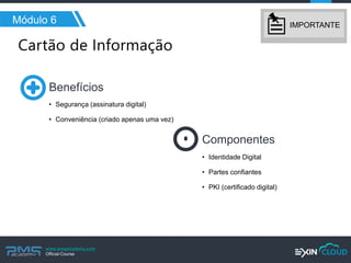 www.pmgacademy.com 
Official Course 
Módulo 6 
Benefícios 
Componentes 
IMPORTANTE 
•Segurança (assinatura digital) 
•Conveniência (criado apenas uma vez) 
•Identidade Digital 
•Partes confiantes 
•PKI (certificado digital)  