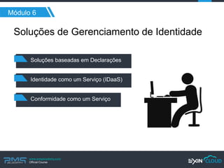 www.pmgacademy.com 
Official Course 
Módulo 6 
Soluções de Gerenciamento de Identidade 
Soluções baseadas em Declarações 
Identidade como um Serviço (IDaaS) 
Conformidade como um Serviço  