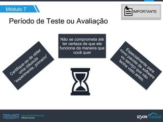 www.pmgacademy.com 
Official Course 
Não se comprometa até ter certeza de que ele funciona da maneira que você quer 
Período de Teste ou Avaliação 
Módulo 7 
IMPORTANTE  