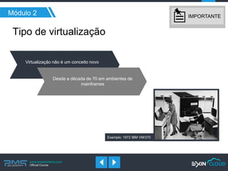 www.pmgacademy.com 
Official Course 
Módulo 2 
Tipo de virtualização 
Virtualização não é um conceito novo 
Exemplo: 1972 IBM VM/370 
Desde a década de 70 em ambientes de mainframes 
IMPORTANTE  