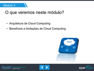 www.pmgacademy.com 
Official Course 
Módulo 3 
O que veremos neste módulo? 
•Arquitetura de Cloud Computing 
•Benefícios e limitações de Cloud Computing 
 