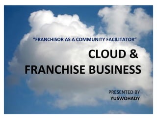 What is the cloud ? ,[object Object],[object Object],[object Object],[object Object],[object Object],CLOUD &  FRANCHISE BUSINESS PRESENTED BY YUSWOHADY “ FRANCHISOR AS A COMMUNITY FACILITATOR” 