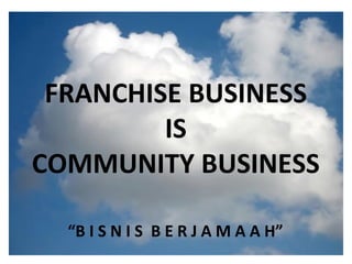 What is the cloud ? IT as a service Cloud allows access to services without user technical knowledge or control of supporting infrastructure Best described in terms of what happened to mechanical power over 100 yrs ago Now computers are simple devices connected to the larger cloud Data processing, storage and software applications that used to run locally are now being supplied by big central computing stations. They're becoming, in essence, computing utilities. FRANCHISE BUSINESS IS COMMUNITY BUSINESS “ B I S N I S  B E R J A M A A H” 