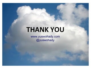 What is the cloud ? IT as a service Cloud allows access to services without user technical knowledge or control of supporting infrastructure Best described in terms of what happened to mechanical power over 100 yrs ago Now computers are simple devices connected to the larger cloud Data processing, storage and software applications that used to run locally are now being supplied by big central computing stations. They're becoming, in essence, computing utilities. THANK YOU www.yuswohady.com @yuswohady 