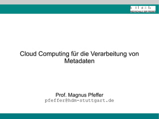 Cloud Computing für die Verarbeitung von 
Metadaten 
Prof. Magnus Pfeffer 
pfeffer@hdm-stuttgart.de 
 