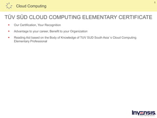 5
Cloud Computing
TÜV SÜD CLOUD COMPUTING ELEMENTARY CERTIFICATE
 Our Certification, Your Recognition
 Advantage to your career, Benefit to your Organization
 Reading Aid based on the Body of Knowledge of TUV SUD South Asia’ s Cloud Computing
Elementary Professional
 