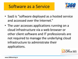 Software as a Service
• SaaS is “software deployed as a hosted service
  and accessed over the Internet.”
• The user accesses applications running on a
  cloud infrastructure via a web browser or
  other client software and IT professionals are
  not required to manage the underlying cloud
  infrastructure to administrate their
  applications.
 