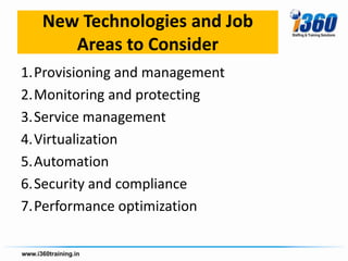 New Technologies and Job
      Areas to Consider
1.Provisioning and management
2.Monitoring and protecting
3.Service management
4.Virtualization
5.Automation
6.Security and compliance
7.Performance optimization
 