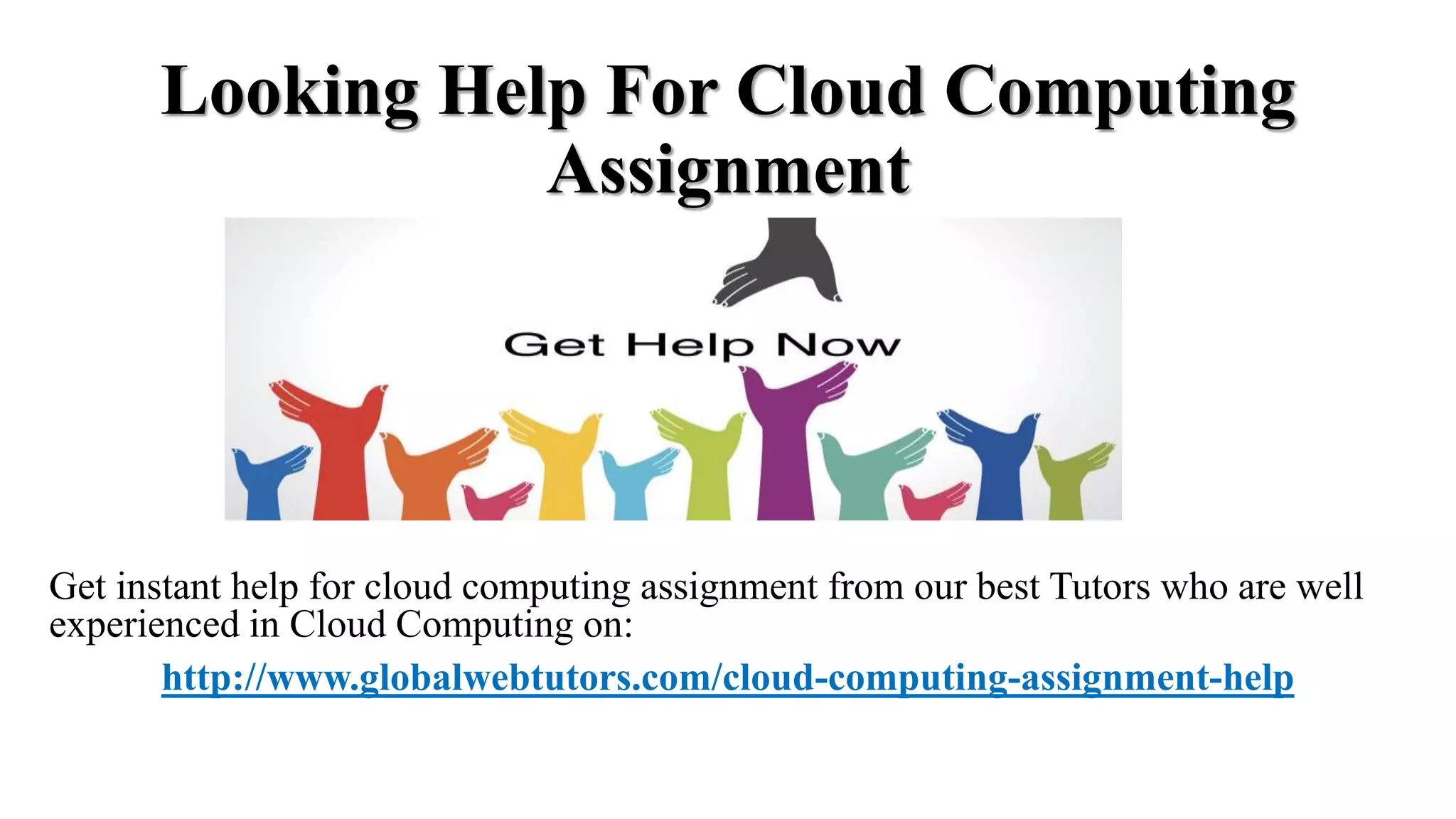 Looking Help For Cloud Computing
Assignment
Get instant help for cloud computing assignment from our best Tutors who are well
experienced in Cloud Computing on:
http://www.globalwebtutors.com/cloud-computing-assignment-help
 