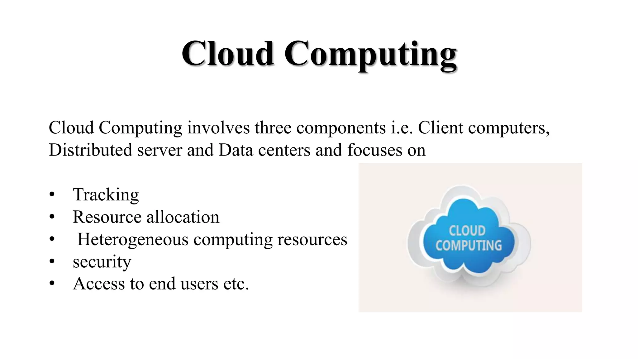 Cloud Computing
Cloud Computing involves three components i.e. Client computers,
Distributed server and Data centers and focuses on
• Tracking
• Resource allocation
• Heterogeneous computing resources
• security
• Access to end users etc.
 
