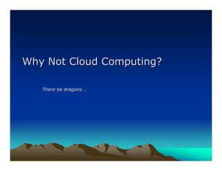 Why Not Cloud Computing?

   There be dragons …
 