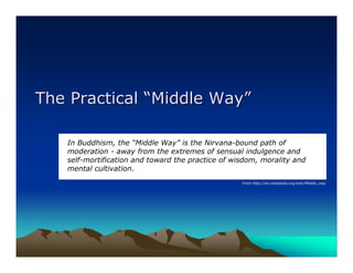 The Practical “Middle Way”

   In Buddhism, the “Middle Way” is the Nirvana-bound path of
   moderation - away from the extremes of sensual indulgence and
   self-mortification and toward the practice of wisdom, morality and
   mental cultivation.
                                                   From http://en.wikipedia.org/wiki/Middle_way
                                                        http://en.wikipedia.org/wiki/Middle_way
 