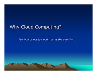 Why Cloud Computing?

   To cloud or not to cloud, that is the question …
 