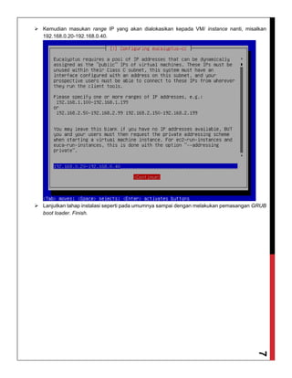 7
 Kemudian masukan range IP yang akan dialokasikan kepada VM/ instance nanti, misalkan
192.168.0.20-192.168.0.40.
 Lanjutkan tahap instalasi seperti pada umumnya sampai dengan melakukan pemasangan GRUB
boot loader. Finish.
 