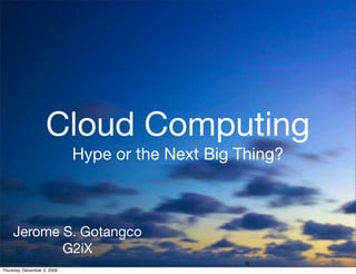 Cloud Computing
                             Hype or the Next Big Thing?



     Jerome S. Gotangco
            G2iX
Thursday, December 3, 2009
 