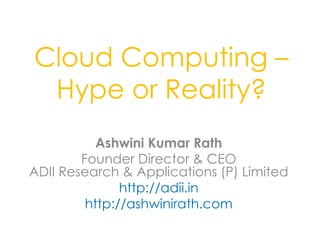 Cloud Computing –
 Hype or Reality?
           Ashwini Kumar Rath
        Founder Director & CEO
ADII Research & Applications (P) Limited
               http://adii.in
         http://ashwinirath.com
 