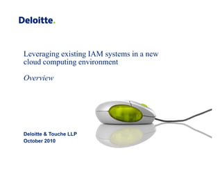 Leveraging existing IAM systems in a new
cloud computing environment

Overview




Deloitte & Touche LLP
October
O t b 2010
 
