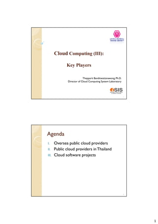 Cloud Computing (III):

              Key Players

                            Thepparit Banditwattanawong, Ph.D.
               Director of Cloud Computing System Laboratory




                                                                 1




Agenda
I.     Oversea public cloud providers
II.
II     Public cloud providers in Thailand
III.   Cloud software projects




                                                                 2




                                                                     1
 