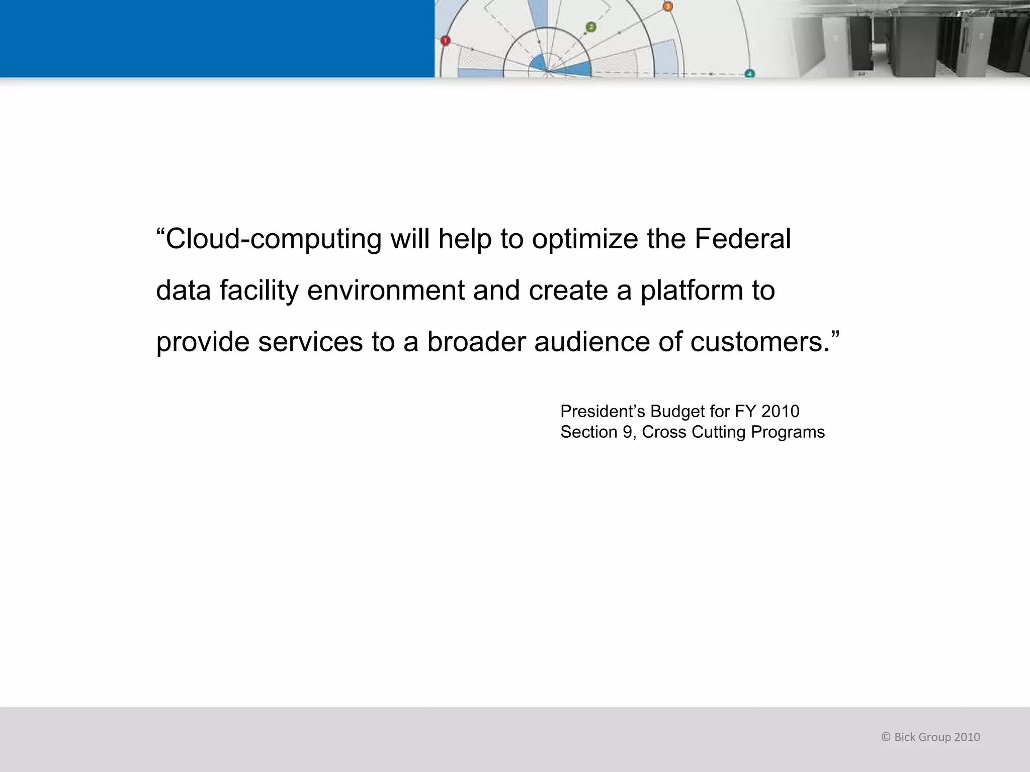 “ Cloud-computing will help to optimize the Federal data facility environment and create a platform to provide services to a broader audience of customers.” President’s Budget for FY 2010 Section 9, Cross Cutting Programs 