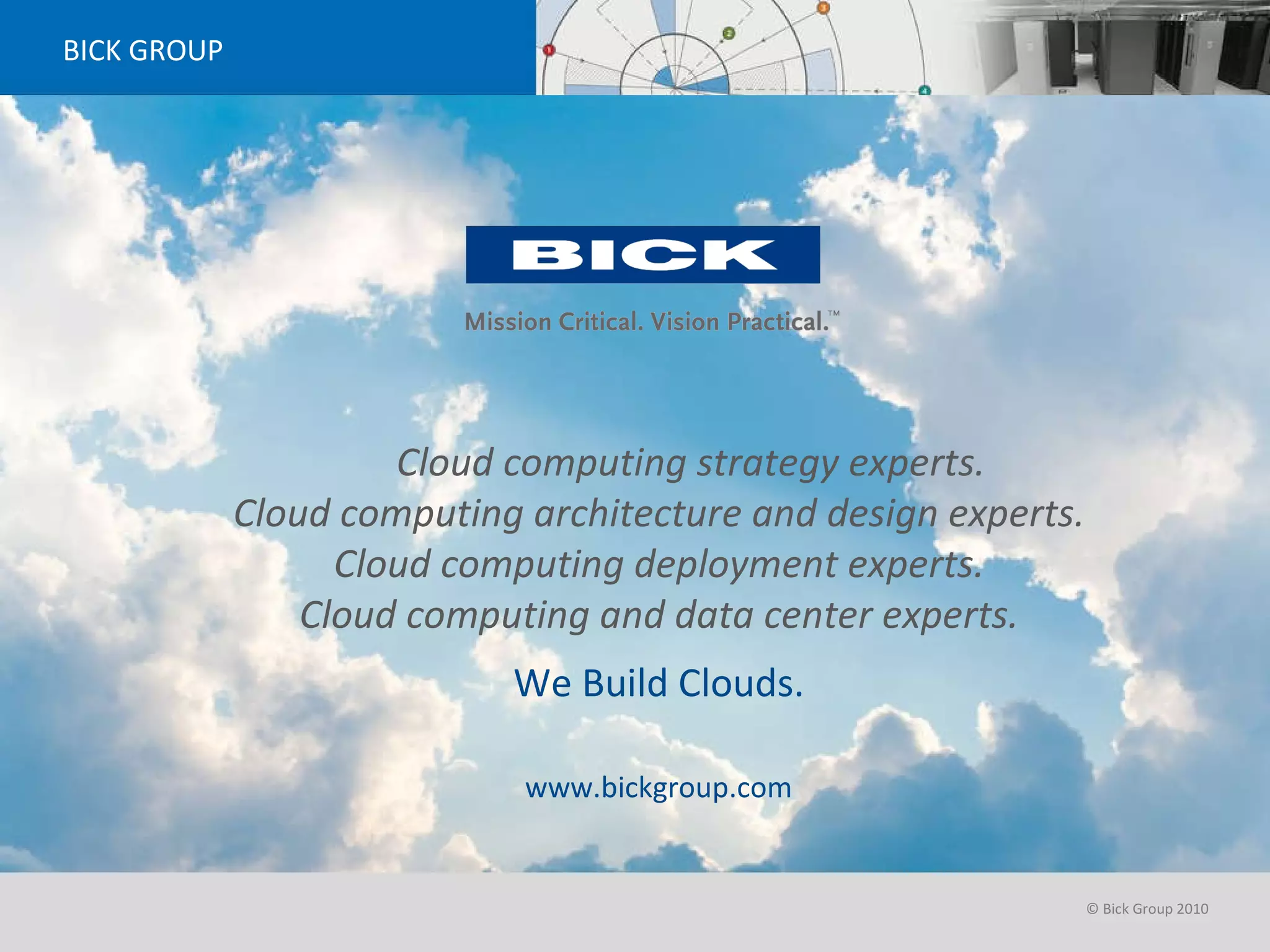 BICK GROUP www.bickgroup.com Cloud computing strategy experts. Cloud computing architecture and design experts. Cloud computing deployment experts. Cloud computing and data center experts. We Build Clouds. 